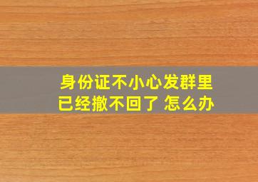 身份证不小心发群里已经撤不回了 怎么办